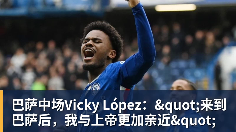 好博体育巴萨中场Vicky López："来到巴萨后，我与上帝更加亲近"